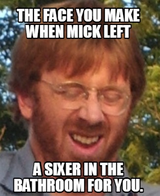 the-face-you-make-when-mick-left-a-sixer-in-the-bathroom-for-you