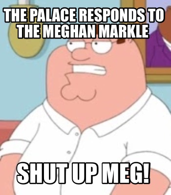 Meme Creator Funny The Palace Responds To The Meghan Markle Shut Up Meg Meme Generator At Memecreator Org