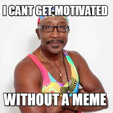 Meme Creator - Funny I CANT GET MOTIVATED WITHOUT A MEME Meme Generator ...