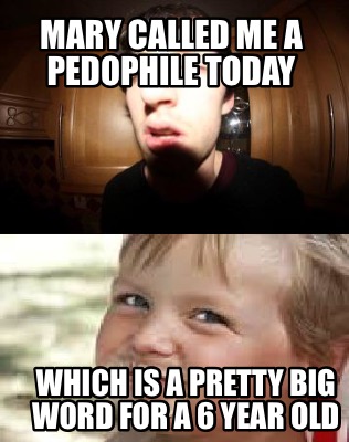 mary-called-me-a-pedophile-today-which-is-a-pretty-big-word-for-a-6-year-old