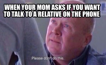 Meme Creator Funny When Your Mom Asks If You Want To Talk To A Relative On The Phone Meme Generator At Memecreator Org