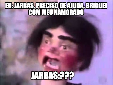 eu-jarbas-preciso-de-ajuda-briguei-com-meu-namorado-jarbas