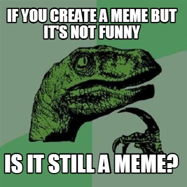 Meme Creator Funny If You Create A Meme But It S Not Funny Is It Still A Meme Meme Generator