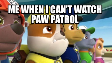 me-when-i-cant-watch-paw-patrol
