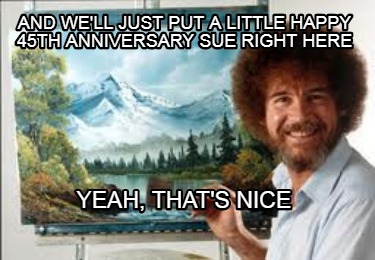 Meme Creator - Funny and we'll just put a little happy 45th anniversary ...