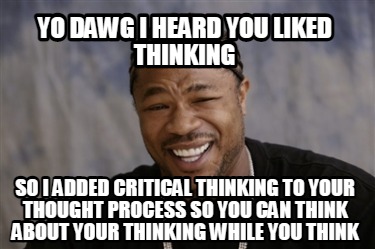 Meme Creator Funny Yo Dawg I Heard You Liked Thinking So I Added Critical Thinking To Your Thought Meme Generator At Memecreator Org