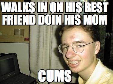 Meme Creator - Funny walks in on his best friend doin his mom cums Meme ...