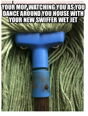 your-mop-watching-you-as-you-dance-around-you-house-with-your-new-swiffer-wet-je