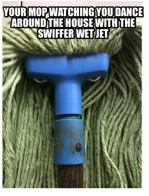 Meme Creator - Funny Your mop watching you dance around the house with the  Swiffer wet jet Meme Generator at MemeCreatororg