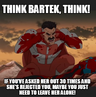 Meme Creator - Funny think Bartek, THINK! If you've asked her out 30 ...