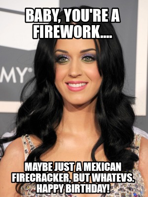 baby-youre-a-firework....-maybe-just-a-mexican-firecracker-but-whatevs.-happy-bi