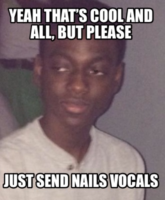 Meme Creator Funny Yeah That S Cool And All But Please Just Send Nails Vocals Meme Generator At Memecreator Org