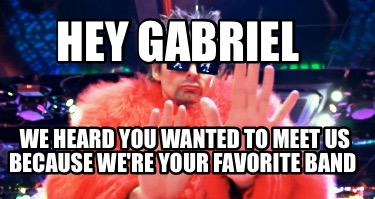 hey-gabriel-we-heard-you-wanted-to-meet-us-because-were-your-favorite-band