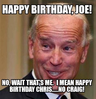 Happy Birthday Chris Meme Funny Meme Creator - Funny Happy Birthday, Joe! No, Wait That's Me. I Mean Happy  Birthday Chris.....no Cra Meme Generator At Memecreator.org!