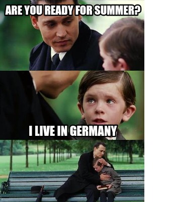 Meme Creator Funny Are You Ready For Summer I Live In Germany Meme Generator At Memecreator Org