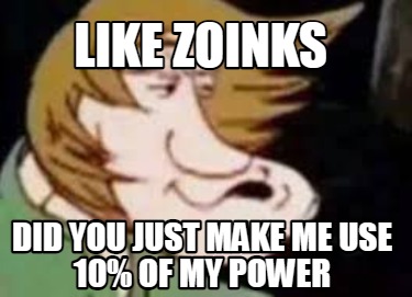 like-zoinks-did-you-just-make-me-use-10-of-my-power