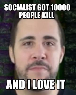 Meme Creator - Funny Socialist Got 10000 People Kill And I Love It Meme 