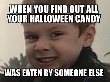 Meme Creator Funny When You Find Out All Your Halloween Candy Was Eaten By Someone Else Meme Generator At Memecreator Org