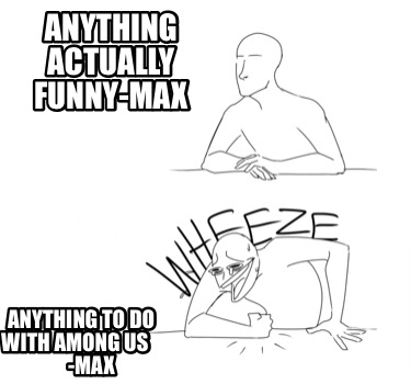 Meme Creator Funny Anything Actually Funny Max Anything To Do With