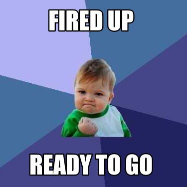 Meme Creator - Funny FIRED UP READY TO GO Meme Generator At MemeCreator ...