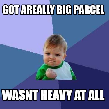 Meme Creator - Funny Got areally big parcel Wasnt heavy at all Meme ...