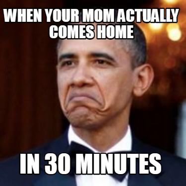 Meme Creator - Funny When your mom actually comes home In 30 minutes ...