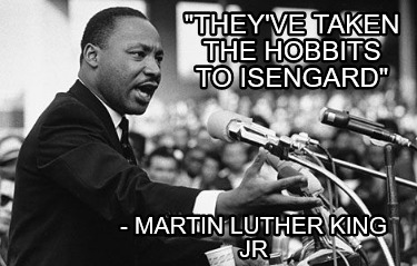 theyve-taken-the-hobbits-to-isengard-martin-luther-king-jr