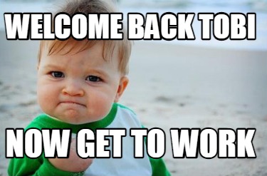 Meme Creator - Funny Welcome BACK Tobi Now get to work Meme Generator ...