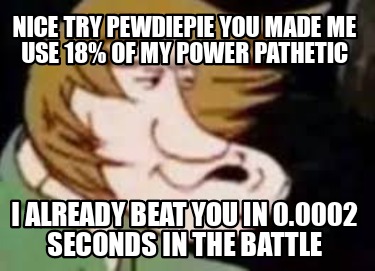 nice-try-pewdiepie-you-made-me-use-18-of-my-power-pathetic-i-already-beat-you-in