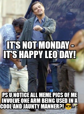 its-not-monday-its-happy-leo-day-ps-u-notice-all-meme-pics-of-me-involve-one-arm