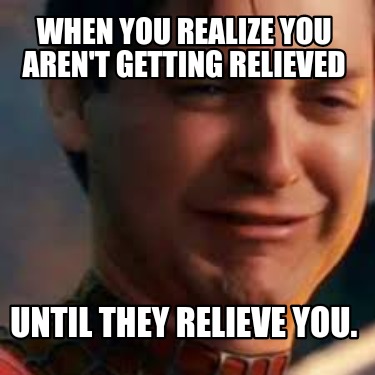 Meme Creator - Funny When you realize you aren't getting relieved Until ...