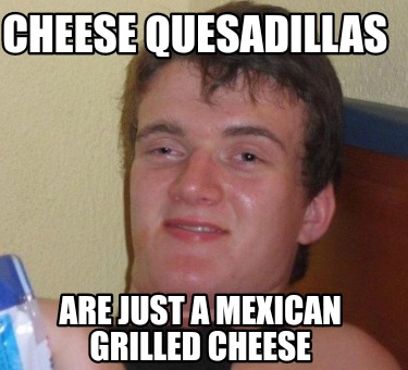 Meme Creator - Funny Cheese quesadillas Are just a Mexican grilled ...