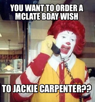 you-want-to-order-a-mclate-bday-wish-to-jackie-carpenter