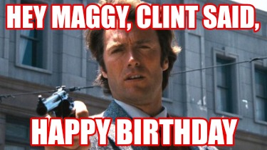 Meme Creator - Funny Hey Maggy, Clint said, Happy birthday Meme ...