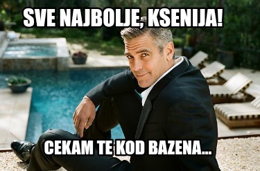 Meme Creator - Funny sve najbolje, Ksenija! cekam te kod bazena... Meme ...