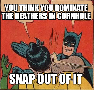 Meme Creator - Funny You think you dominate the Heathers in cornhole ...