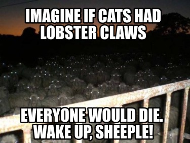 imagine-if-cats-had-lobster-claws-everyone-would-die.-wake-up-sheeple