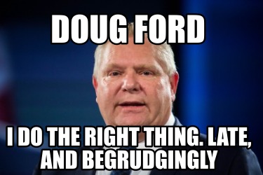 doug-ford-i-do-the-right-thing.-late-and-begrudgingly