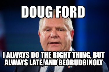 doug-ford-i-always-do-the-right-thing-but-always-late-and-begrudgingly