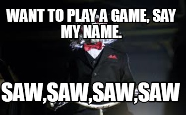 Meme Creator Funny Want To Play A Game Say My Name Saw Saw Saw Saw Meme Generator At Memecreator Org