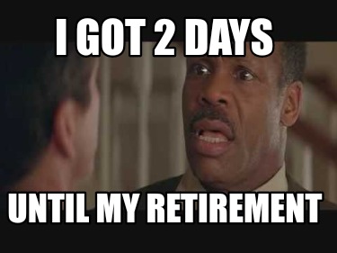 i-got-2-days-until-my-retirement