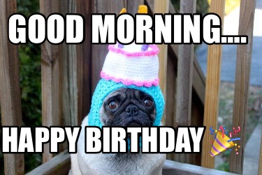 Meme Creator - Funny Good morning…. Happy Birthday ???? Meme Generator ...