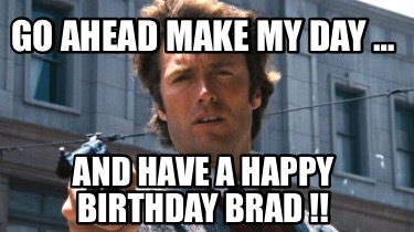 Meme Creator - Funny GO AHEAD MAKE MY DAY … AND HAVE A HAPPY BIRTHDAY ...