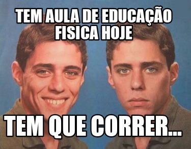 Meme Creator Funny Tem aula de Educação Fisica hoje Tem que correr Meme Generator at