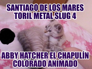 santiago-de-los-mares-toril-metal-slug-4-abby-hatcher-el-chapuln-colorado-animad884