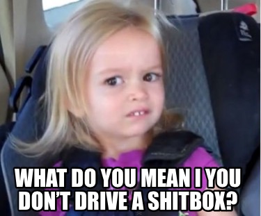 Meme Creator - Funny What do you mean I you don’t drive a shitbox? Meme ...