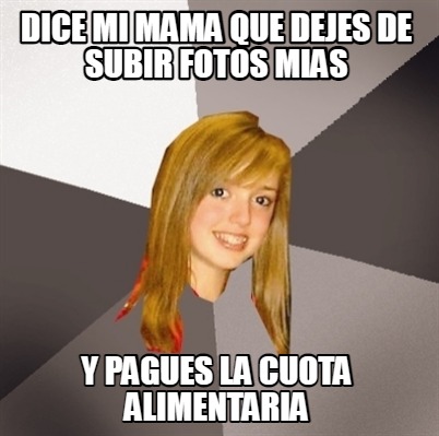 Meme Creator Funny DICE MI MAMA QUE DEJES DE SUBIR FOTOS MIAS Y PAGUES LA CUOTA ALIMENTARIA