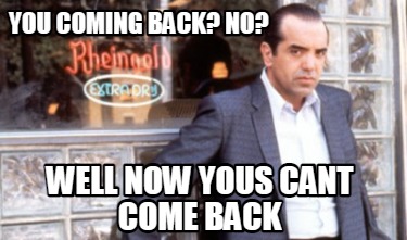 you-coming-back-no-well-now-yous-cant-come-back