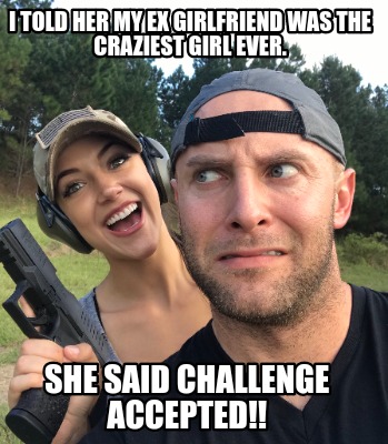 i-told-her-my-ex-girlfriend-was-the-craziest-girl-ever.-she-said-challenge-accep