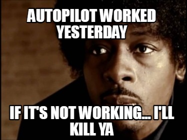 autopilot-worked-yesterday-if-its-not-working...-ill-kill-ya